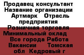 Продавец-консультант › Название организации ­ Артмарк › Отрасль предприятия ­ Розничная торговля › Минимальный оклад ­ 1 - Все города Работа » Вакансии   . Томская обл.,Кедровый г.